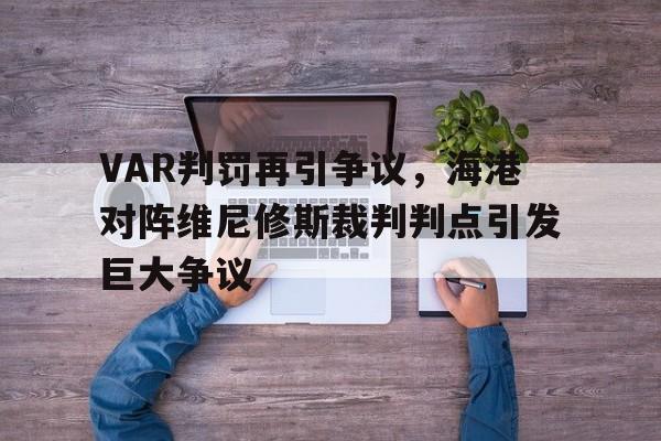 关于VAR判罚再引争议，海港对阵维尼修斯裁判判点引发巨大争议的信息